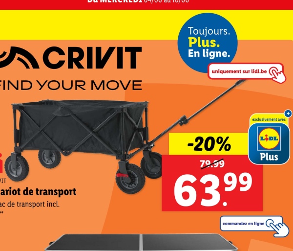 ACRIVIT
FIND YOUR MOVE
Toujours.
Plus.
En ligne.
uniquement sur lidl.be
WIT
ariot de transport
ac de transport incl.
-20%
79.99
63.99
44
exclusivement avec
commandez en ligne
LIDL
Plus