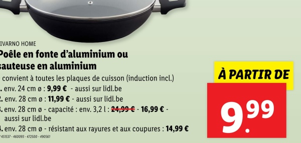 O
IVARNO HOME
Poêle en fonte d'aluminium ou
sauteuse en aluminium
convient à toutes les plaques de cuisson (induction incl.)
.env. 24 cm
2. env. 28 cm
.env. 28 cm
: 9,99 € - aussi sur lidl.be
: 11,99 € - aussi sur lidl.be
aussi sur lidl.be
-
capacité: env. 3,2 1: 24,99 € - 16,99 € -
.env. 28 cm o résistant aux rayures et aux coupures: 14,99 €
451537-460093-472500-490561
À PARTIR DE
9.99