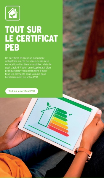 TOUT SUR
LE CERTIFICAT
PEB
Un certificat PEB est un document
obligatoire en cas de vente ou de mise
en location d'un bien immobilier. Mais de
quoi s'agit-il ? Voici un récapitulatif bien
pratique pour vous permettre d'avoir
tous les éléments sous la main pour
l'établissement de votre PEB.
Tout sur le certificat PEB