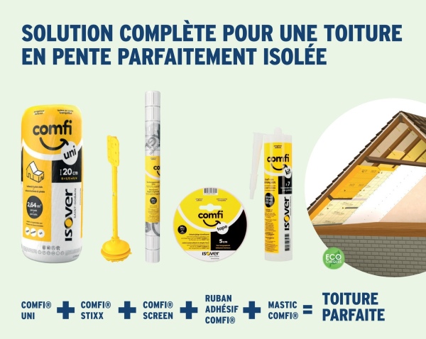 2,54m
COMFIⓇ
UNI
彩
SOLUTION COMPLÈTE POUR UNE TOITURE
EN PENTE PARFAITEMENT ISOLÉE
comfi
uni
120cm
ISOver
comfi
tape
Isover
H
comfi
ISOver E
ECO
CHEGLES
RUBAN
TOITURE
COMFI®
COMFIⓇ
ADHÉSIF
MASTIC
STIXX
SCREEN
COMFIⓇ
COMFI®
PARFAITE