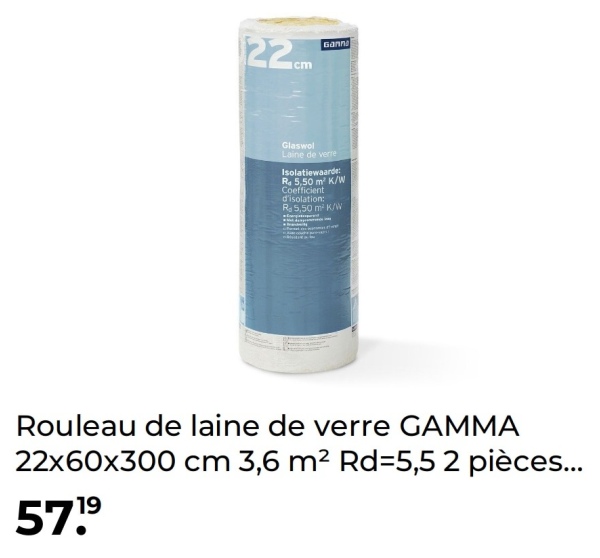 22cm
Ganna
Glaswol
Laine de verre
Isolatiewaarde:
Ra 5,50 m² K/W
Coefficient
d'isolation:
R. 5,50 m² K/W
Rouleau de laine de verre GAMMA
22x60x300 cm 3,6 m² Rd=5,5 2 pièces...
19
57.9