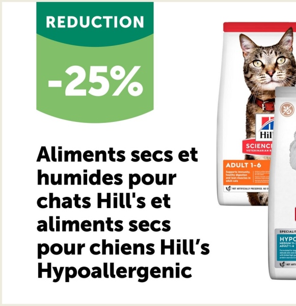 REDUCTION
-25%
И
Hil
SCIENC
VETERINARIAN
Aliments secs et
humides pour
chats Hill's et
aliments secs
pour chiens Hill's
Hypoallergenic
ADULT 1-6
healthy digest
NOT ARTICALLY PRESERVEDNOS
SPECIALIT
HYPC
MEDIUM 11-
ADULT 1-6