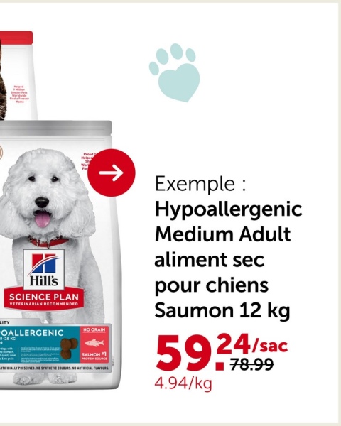 Hill's
SCIENCE PLAN
VETERINARIAN RECOMMENDED
LITY
OALLERGENIC
->
NO GRAIN
SALHON
TIFICIALLY PRESERVED. NO STETIC COLOURS ARTICAL FLAVOURS
Exemple :
Hypoallergenic
Medium Adult
aliment sec
pour chiens
Saumon 12 kg
5924/sac
■ 78.99
4.94/kg