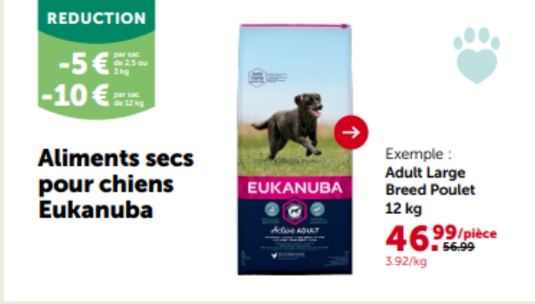 REDUCTION
-5€
|-10€
par sac
de 2,5 ou
Aliments secs
pour chiens
Eukanuba
EUKANUBA
Active ADULT
Exemple:
Adult Large
Breed Poulet
12 kg
99/pièce
56.99
3.92/kg