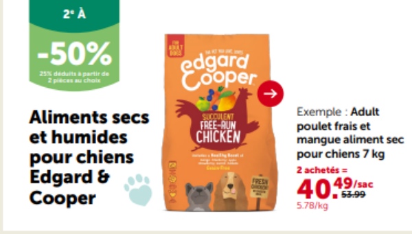 2ºÀ
-50%
25% déduits à partir de
2 pieces au choix
edgard
Cooper
Aliments secs
et humides
pour chiens
Edgard &
Cooper
BHD
Exemple: Adult
SUCCULENT
FREE-RUN
CHICKEN
FRES
poulet frais et
mangue aliment sec
pour chiens 7 kg
2 achetés=
40.55.99
49/sac
5.78/kg